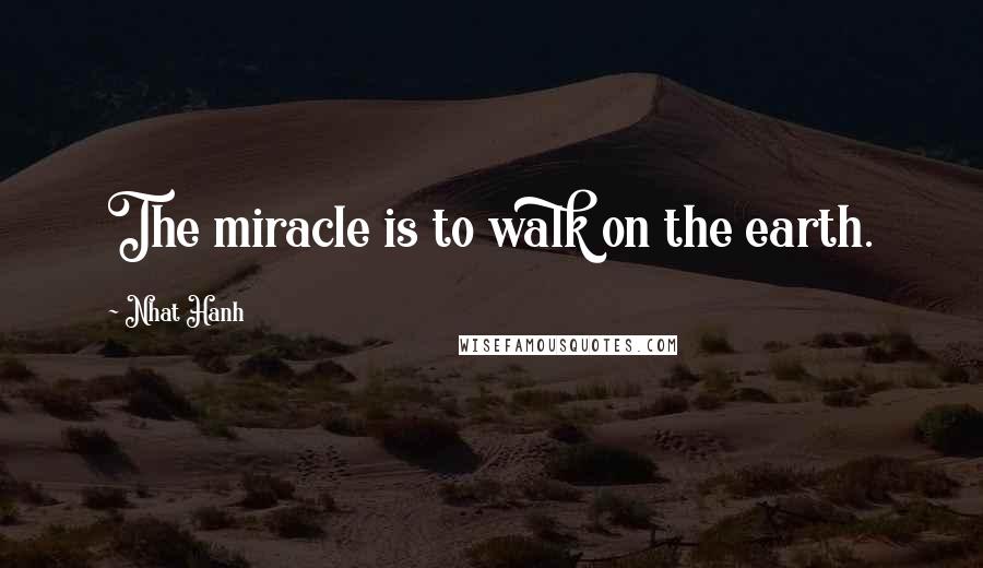 Nhat Hanh Quotes: The miracle is to walk on the earth.