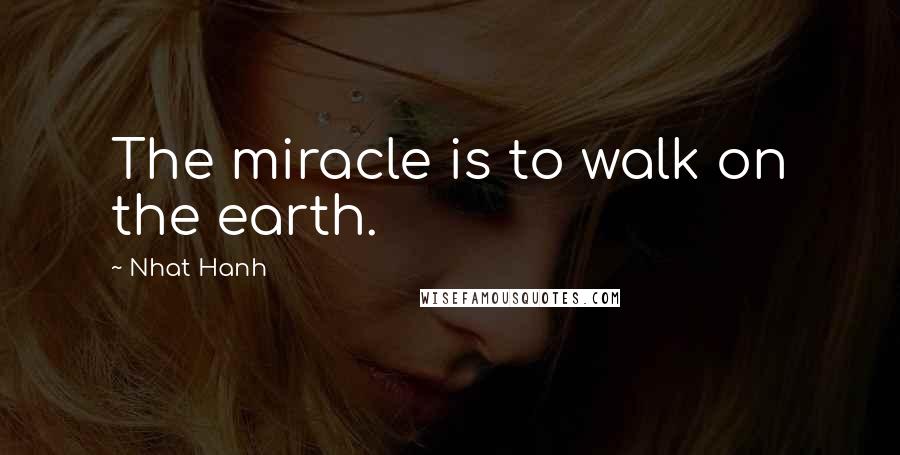 Nhat Hanh Quotes: The miracle is to walk on the earth.