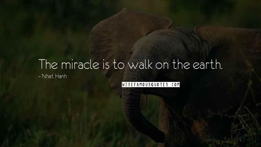 Nhat Hanh Quotes: The miracle is to walk on the earth.