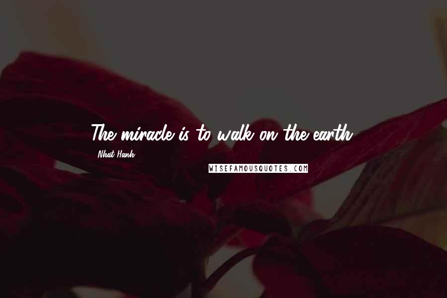 Nhat Hanh Quotes: The miracle is to walk on the earth.