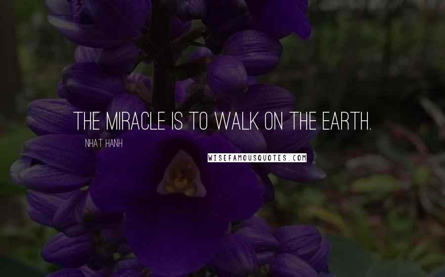 Nhat Hanh Quotes: The miracle is to walk on the earth.