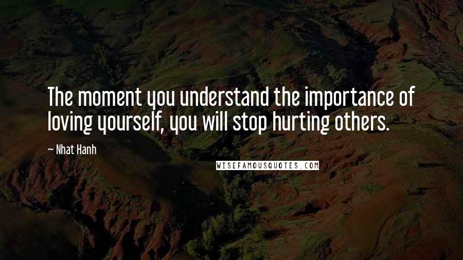 Nhat Hanh Quotes: The moment you understand the importance of loving yourself, you will stop hurting others.
