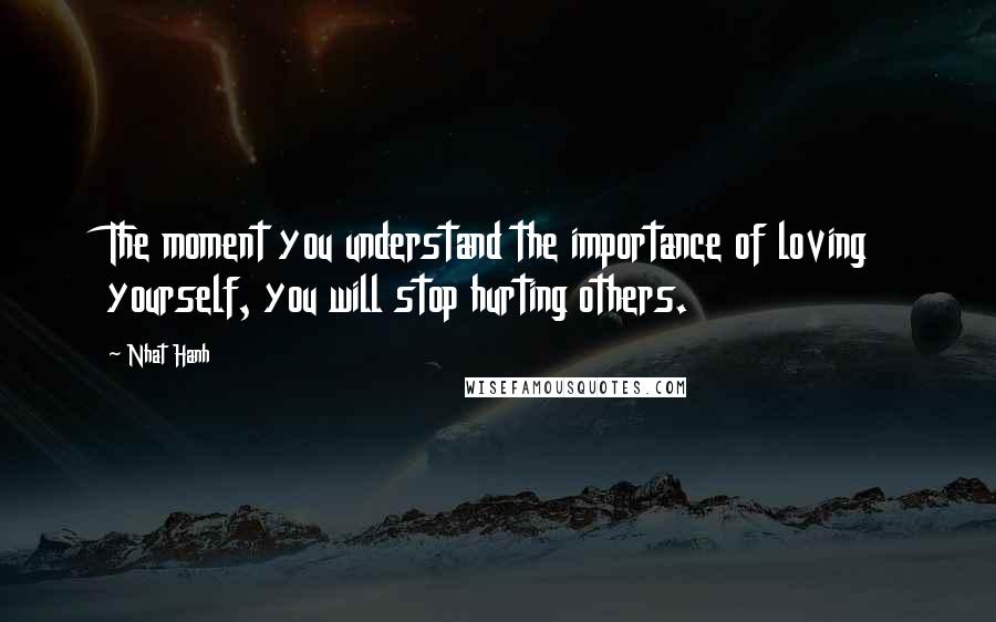 Nhat Hanh Quotes: The moment you understand the importance of loving yourself, you will stop hurting others.