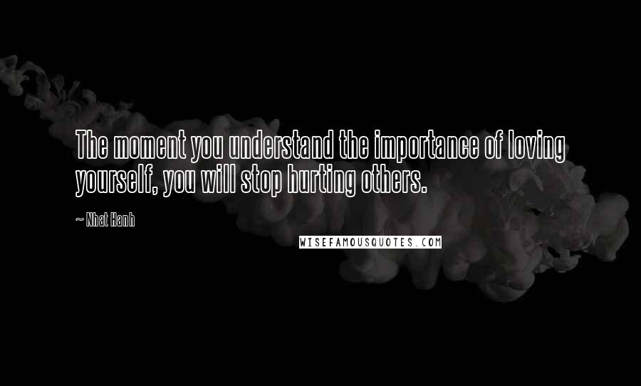 Nhat Hanh Quotes: The moment you understand the importance of loving yourself, you will stop hurting others.
