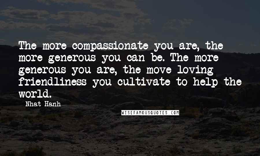 Nhat Hanh Quotes: The more compassionate you are, the more generous you can be. The more generous you are, the move loving friendliness you cultivate to help the world.