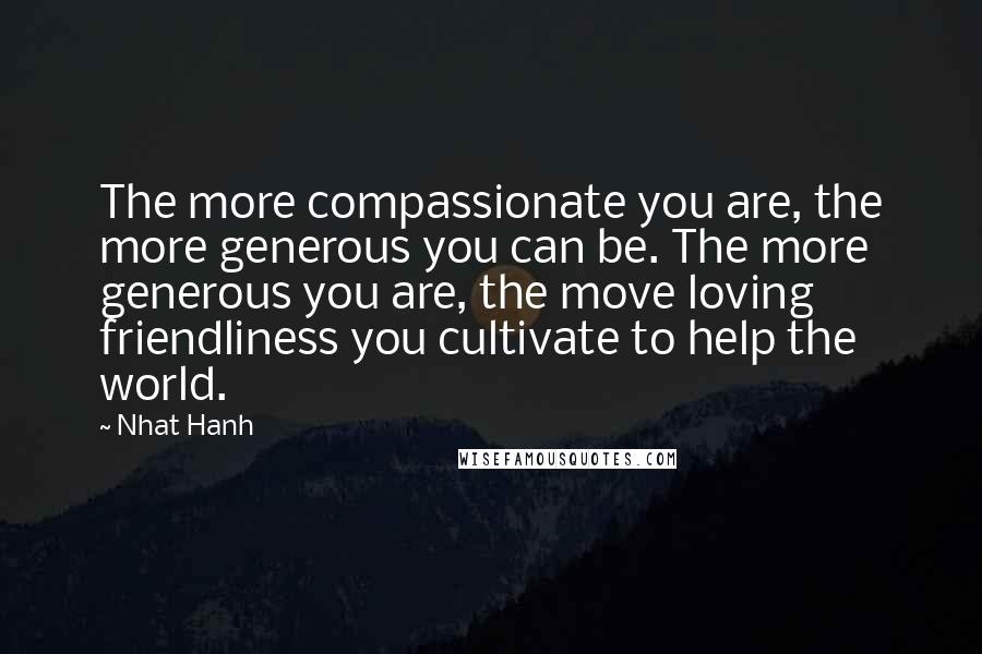 Nhat Hanh Quotes: The more compassionate you are, the more generous you can be. The more generous you are, the move loving friendliness you cultivate to help the world.