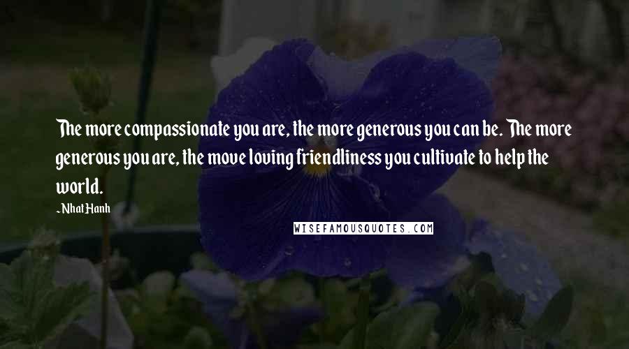 Nhat Hanh Quotes: The more compassionate you are, the more generous you can be. The more generous you are, the move loving friendliness you cultivate to help the world.