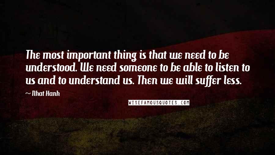 Nhat Hanh Quotes: The most important thing is that we need to be understood. We need someone to be able to listen to us and to understand us. Then we will suffer less.