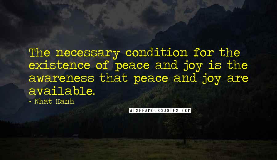 Nhat Hanh Quotes: The necessary condition for the existence of peace and joy is the awareness that peace and joy are available.