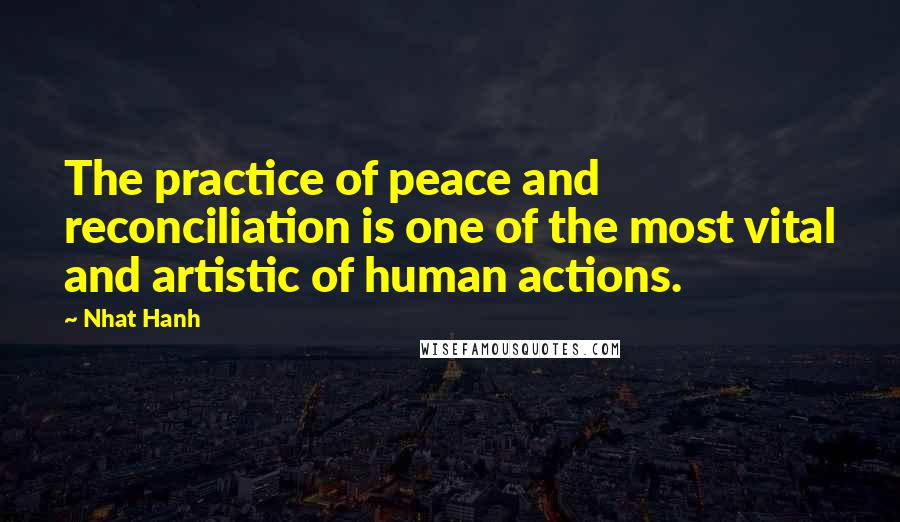 Nhat Hanh Quotes: The practice of peace and reconciliation is one of the most vital and artistic of human actions.