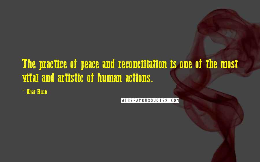 Nhat Hanh Quotes: The practice of peace and reconciliation is one of the most vital and artistic of human actions.