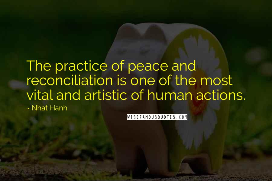 Nhat Hanh Quotes: The practice of peace and reconciliation is one of the most vital and artistic of human actions.