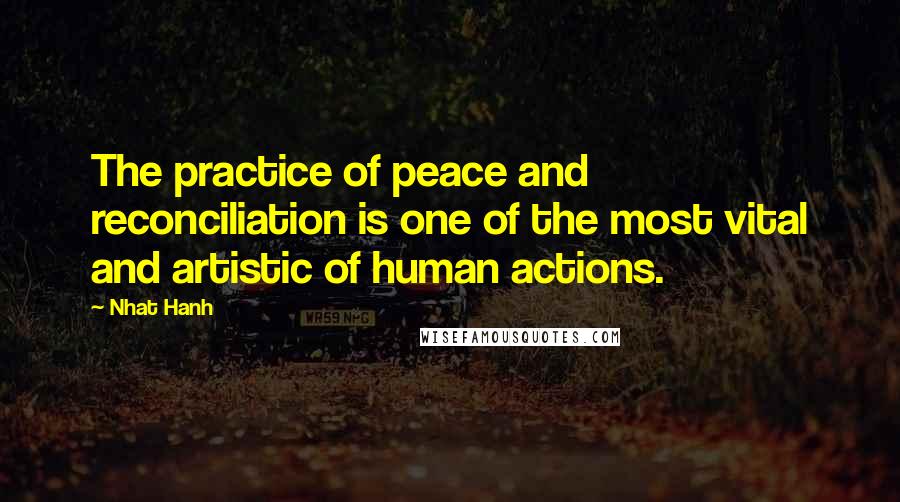 Nhat Hanh Quotes: The practice of peace and reconciliation is one of the most vital and artistic of human actions.