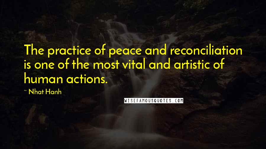 Nhat Hanh Quotes: The practice of peace and reconciliation is one of the most vital and artistic of human actions.