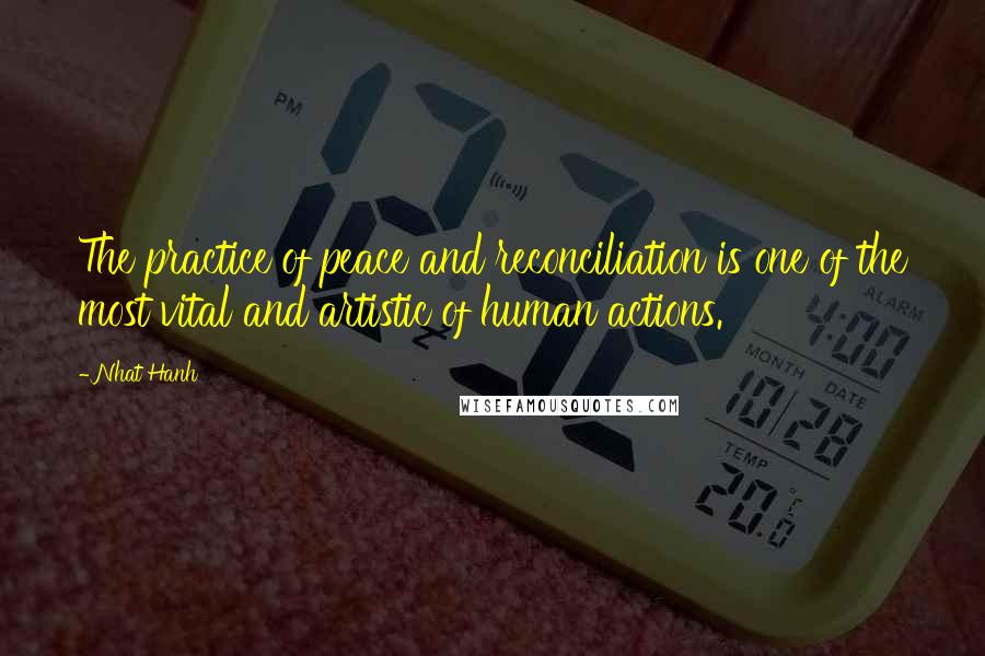Nhat Hanh Quotes: The practice of peace and reconciliation is one of the most vital and artistic of human actions.