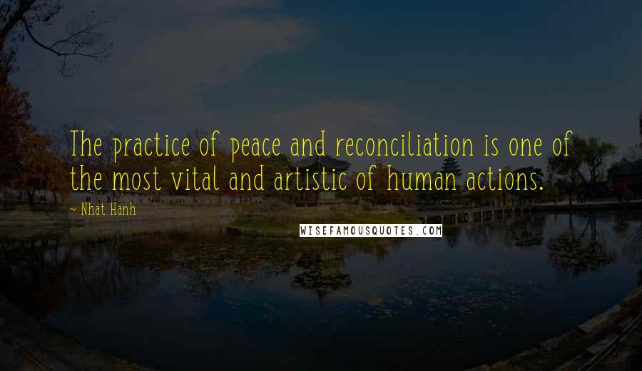 Nhat Hanh Quotes: The practice of peace and reconciliation is one of the most vital and artistic of human actions.