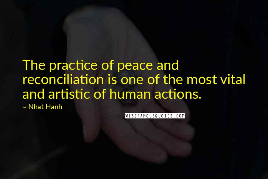 Nhat Hanh Quotes: The practice of peace and reconciliation is one of the most vital and artistic of human actions.