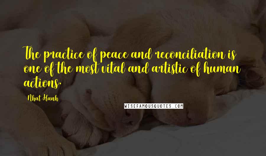 Nhat Hanh Quotes: The practice of peace and reconciliation is one of the most vital and artistic of human actions.