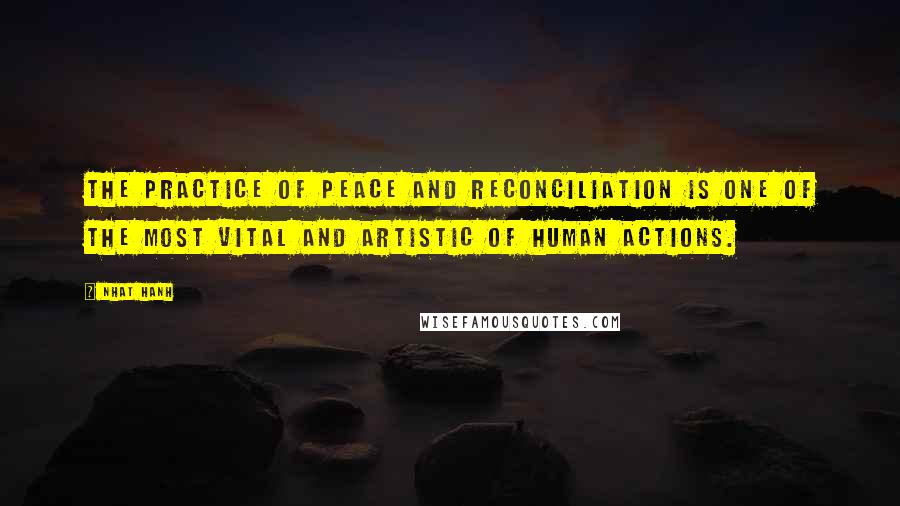 Nhat Hanh Quotes: The practice of peace and reconciliation is one of the most vital and artistic of human actions.