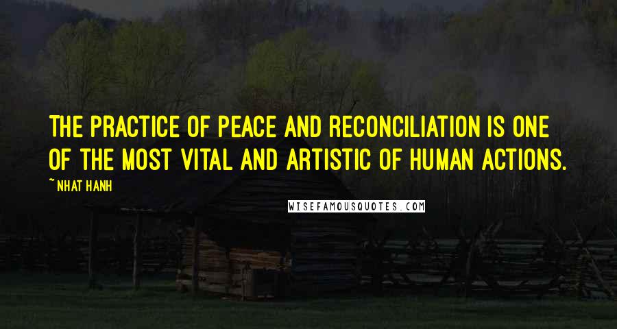 Nhat Hanh Quotes: The practice of peace and reconciliation is one of the most vital and artistic of human actions.