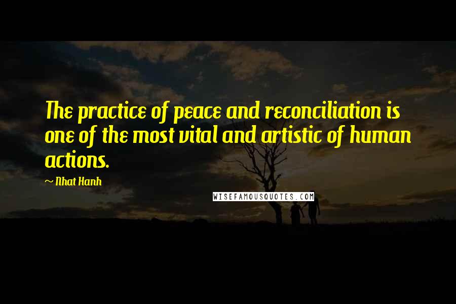 Nhat Hanh Quotes: The practice of peace and reconciliation is one of the most vital and artistic of human actions.