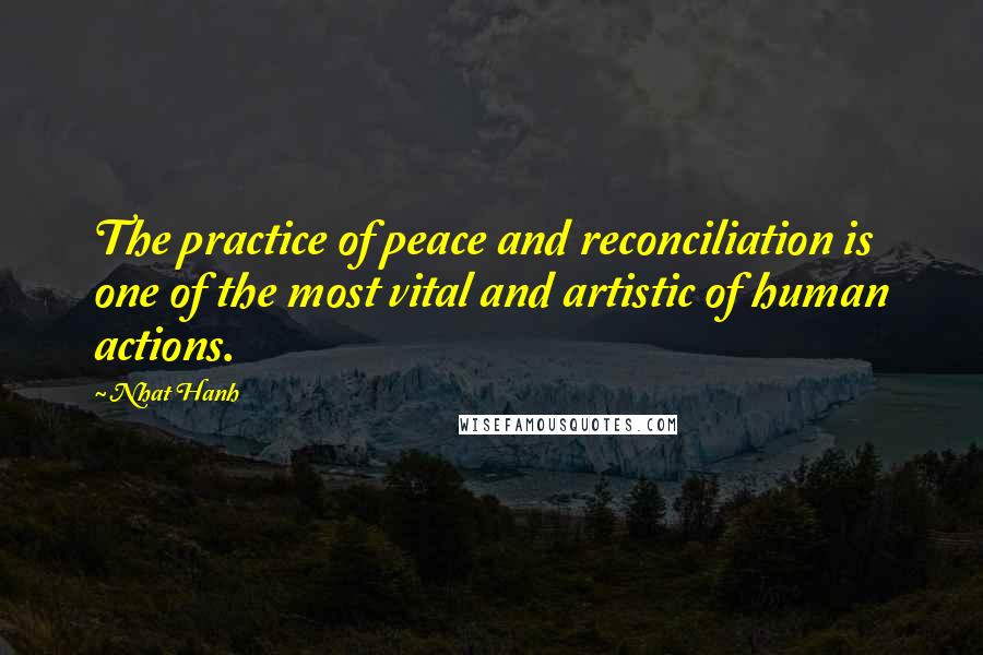Nhat Hanh Quotes: The practice of peace and reconciliation is one of the most vital and artistic of human actions.