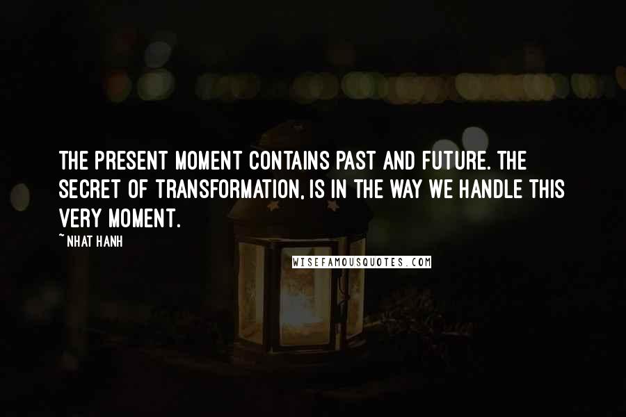 Nhat Hanh Quotes: The present moment contains past and future. The secret of transformation, is in the way we handle this very moment.