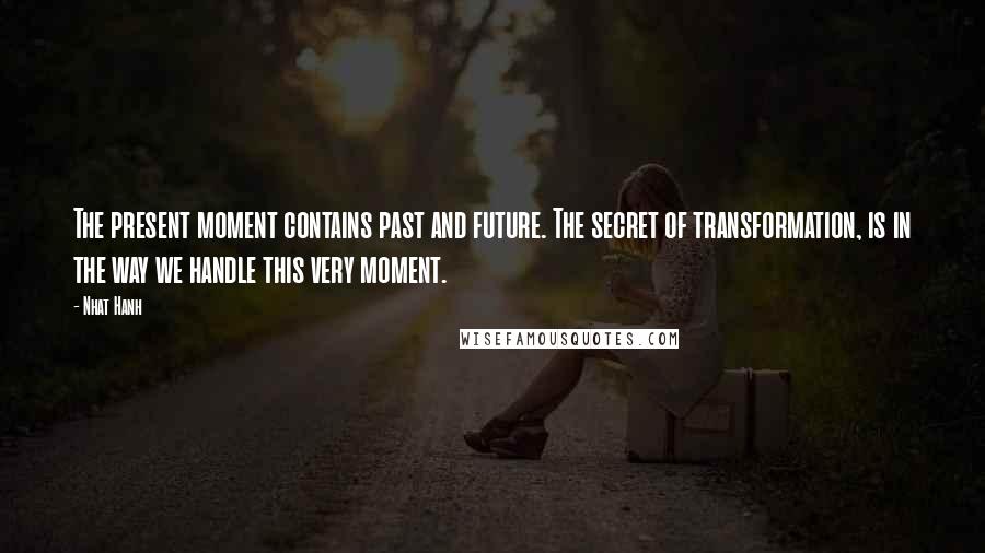 Nhat Hanh Quotes: The present moment contains past and future. The secret of transformation, is in the way we handle this very moment.