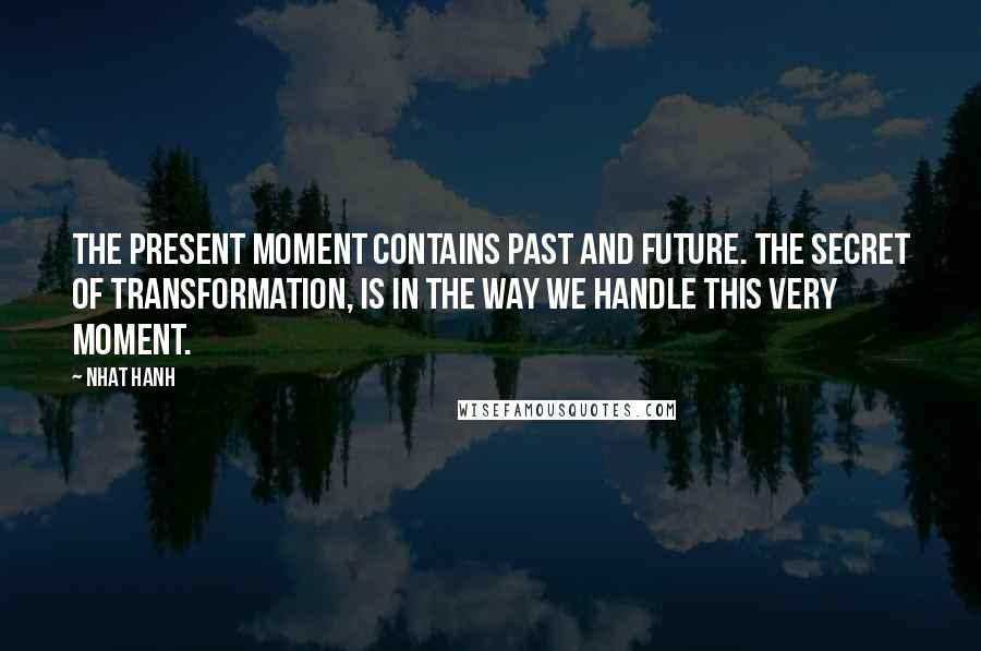 Nhat Hanh Quotes: The present moment contains past and future. The secret of transformation, is in the way we handle this very moment.