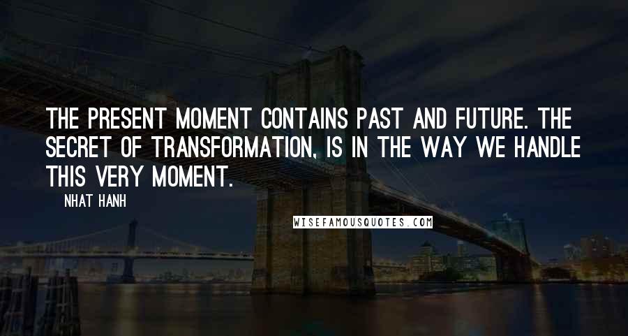 Nhat Hanh Quotes: The present moment contains past and future. The secret of transformation, is in the way we handle this very moment.