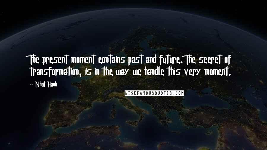 Nhat Hanh Quotes: The present moment contains past and future. The secret of transformation, is in the way we handle this very moment.