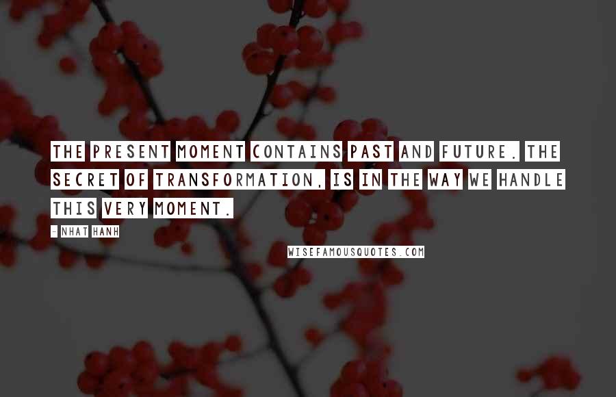 Nhat Hanh Quotes: The present moment contains past and future. The secret of transformation, is in the way we handle this very moment.