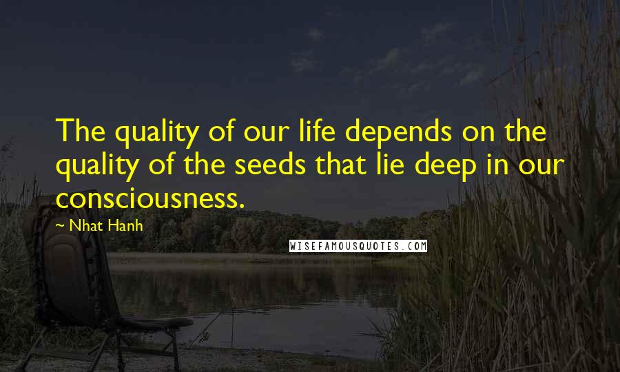 Nhat Hanh Quotes: The quality of our life depends on the quality of the seeds that lie deep in our consciousness.