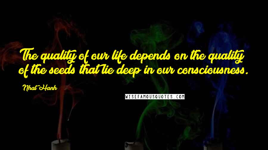 Nhat Hanh Quotes: The quality of our life depends on the quality of the seeds that lie deep in our consciousness.