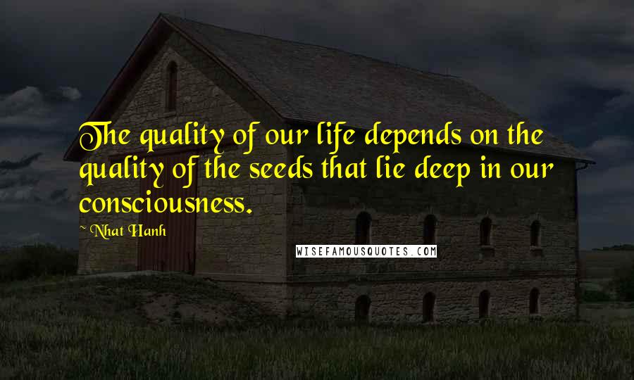 Nhat Hanh Quotes: The quality of our life depends on the quality of the seeds that lie deep in our consciousness.