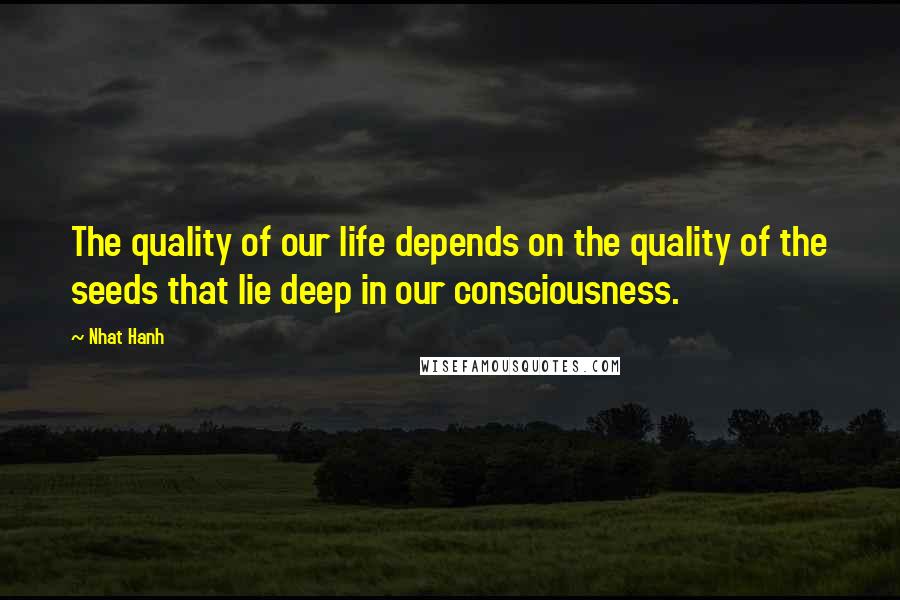 Nhat Hanh Quotes: The quality of our life depends on the quality of the seeds that lie deep in our consciousness.