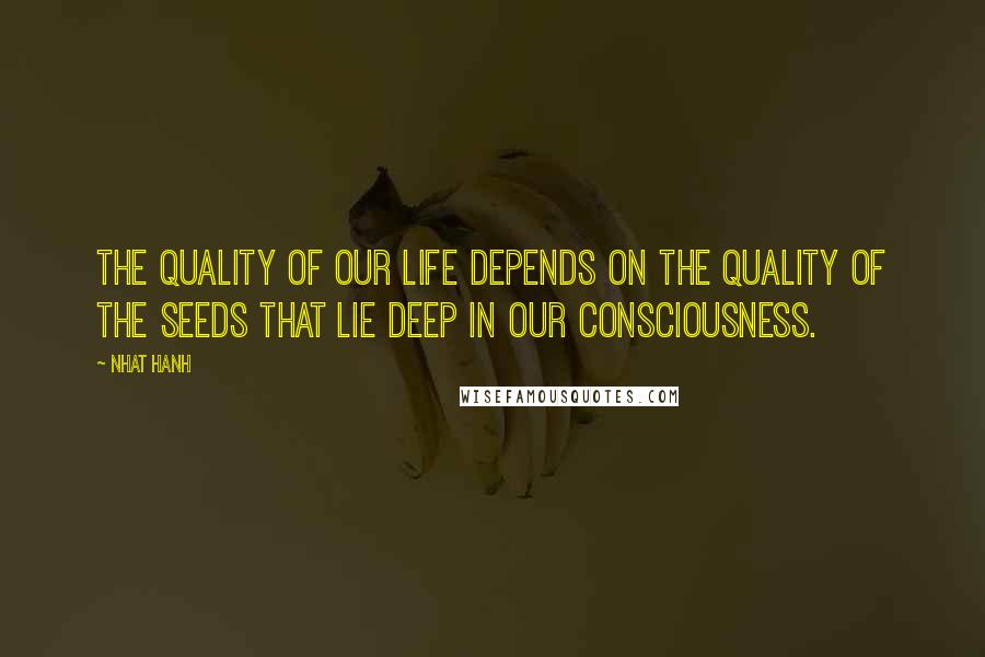 Nhat Hanh Quotes: The quality of our life depends on the quality of the seeds that lie deep in our consciousness.