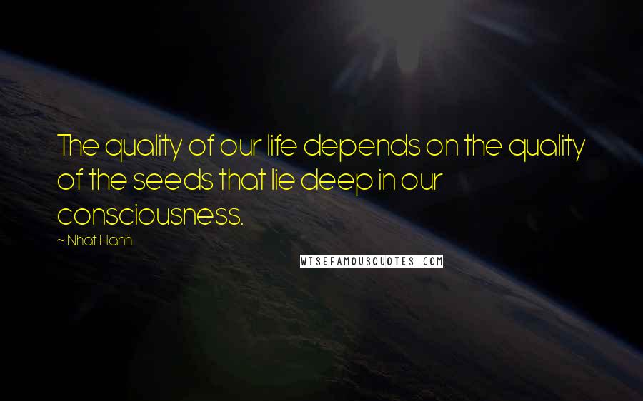 Nhat Hanh Quotes: The quality of our life depends on the quality of the seeds that lie deep in our consciousness.