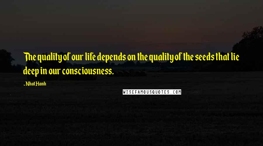 Nhat Hanh Quotes: The quality of our life depends on the quality of the seeds that lie deep in our consciousness.