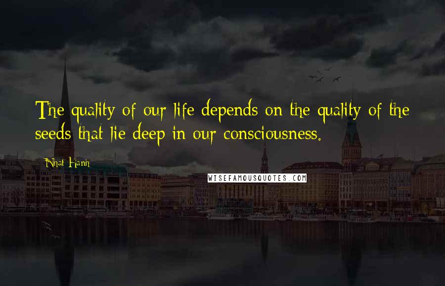 Nhat Hanh Quotes: The quality of our life depends on the quality of the seeds that lie deep in our consciousness.