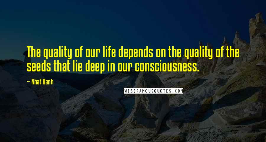 Nhat Hanh Quotes: The quality of our life depends on the quality of the seeds that lie deep in our consciousness.