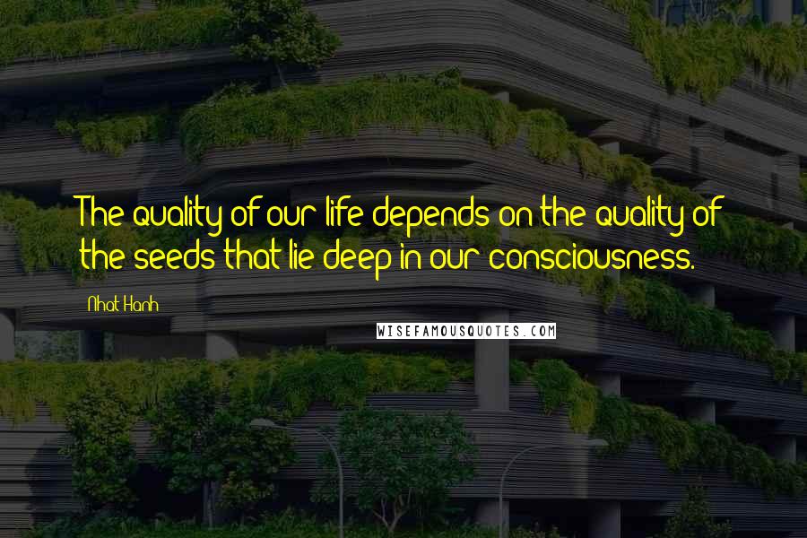 Nhat Hanh Quotes: The quality of our life depends on the quality of the seeds that lie deep in our consciousness.