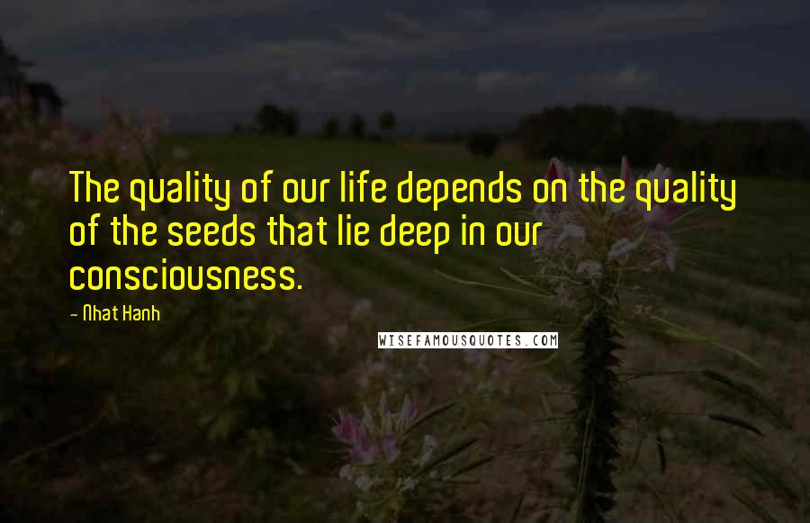 Nhat Hanh Quotes: The quality of our life depends on the quality of the seeds that lie deep in our consciousness.