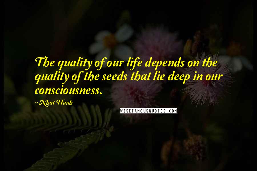Nhat Hanh Quotes: The quality of our life depends on the quality of the seeds that lie deep in our consciousness.