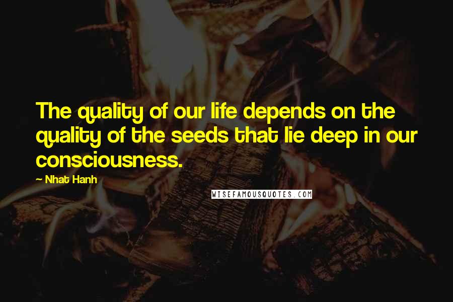 Nhat Hanh Quotes: The quality of our life depends on the quality of the seeds that lie deep in our consciousness.