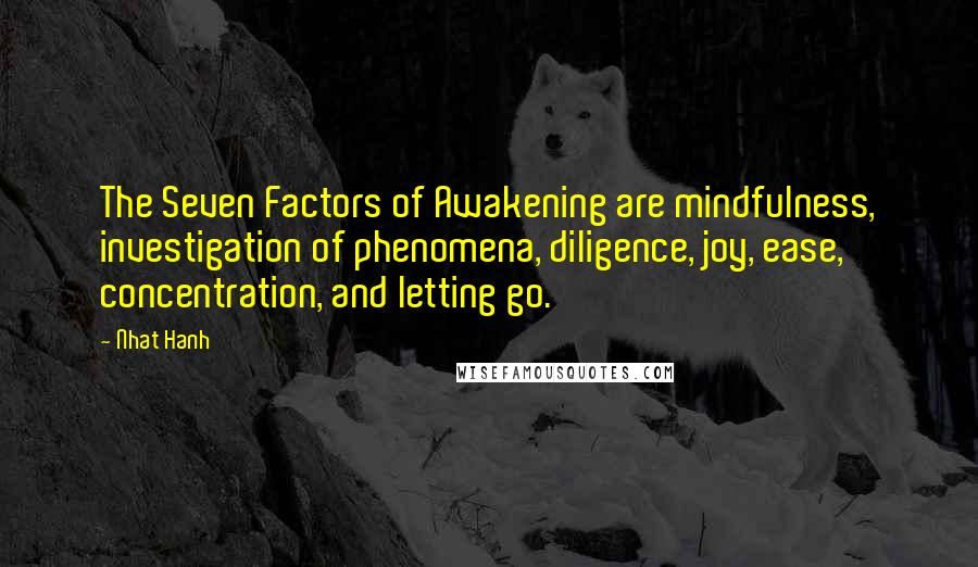 Nhat Hanh Quotes: The Seven Factors of Awakening are mindfulness, investigation of phenomena, diligence, joy, ease, concentration, and letting go.