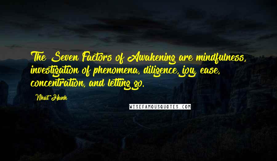Nhat Hanh Quotes: The Seven Factors of Awakening are mindfulness, investigation of phenomena, diligence, joy, ease, concentration, and letting go.