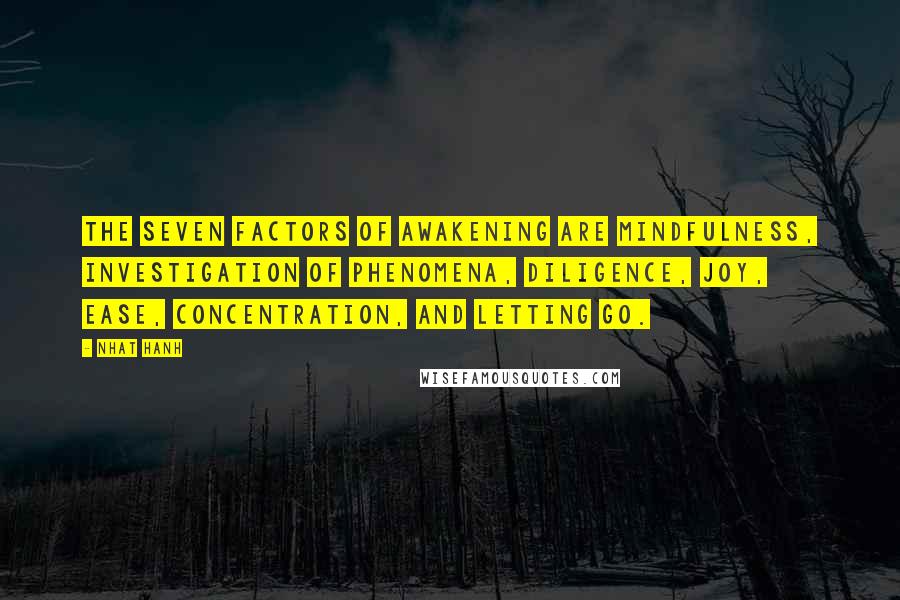 Nhat Hanh Quotes: The Seven Factors of Awakening are mindfulness, investigation of phenomena, diligence, joy, ease, concentration, and letting go.