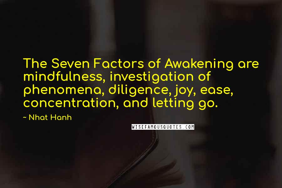 Nhat Hanh Quotes: The Seven Factors of Awakening are mindfulness, investigation of phenomena, diligence, joy, ease, concentration, and letting go.
