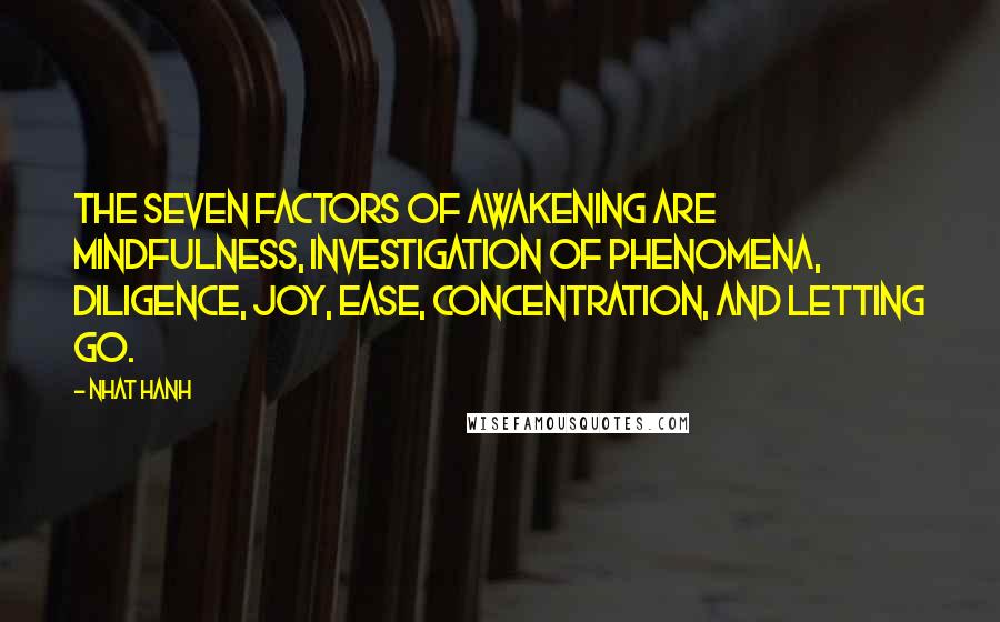 Nhat Hanh Quotes: The Seven Factors of Awakening are mindfulness, investigation of phenomena, diligence, joy, ease, concentration, and letting go.